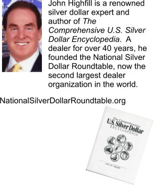 John Highfill is a renowned silver dollar expert and author of The Comprehensive U.S. Silver Dollar Encyclopedia.  A dealer for over 40 years, he founded the National Silver Dollar Roundtable, now the second largest dealer organization in the world. NationalSilverDollarRoundtable.org