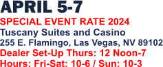 APRIL 5-7   SPECIAL EVENT RATE 2024 Tuscany Suites and Casino 255 E. Flamingo, Las Vegas, NV 89102 Dealer Set-Up Thurs: 12 Noon-7 Hours: Fri-Sat: 10-6 / Sun: 10-3